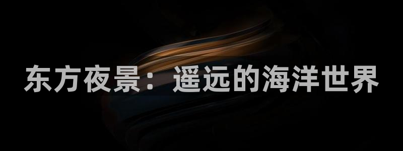 赢咖平台app：东方夜景：遥远的海洋世界