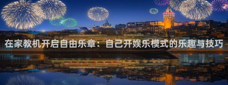 赢咖总代：在家教机开启自由乐章：自己开娱乐模式的乐趣与技巧